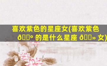 喜欢紫色的星座女(喜欢紫色 🐺 的是什么星座 🌻 女)